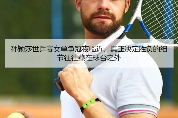 孙颖莎世乒赛女单争冠夜临近，真正决定胜负的细节往往藏在球台之外（youbotiyu）